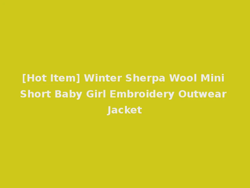 [Hot Item] Winter Sherpa Wool Mini Short Baby Girl Embroidery Outwear Jacket