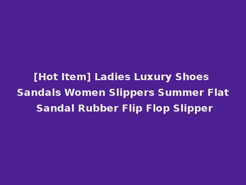 [Hot Item] Ladies Luxury Shoes Sandals Women Slippers Summer Flat Sandal Rubber Flip Flop Slipper