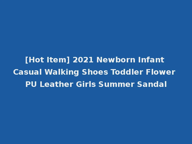 [Hot Item] 2021 Newborn Infant Casual Walking Shoes Toddler Flower PU Leather Girls Summer Sandal