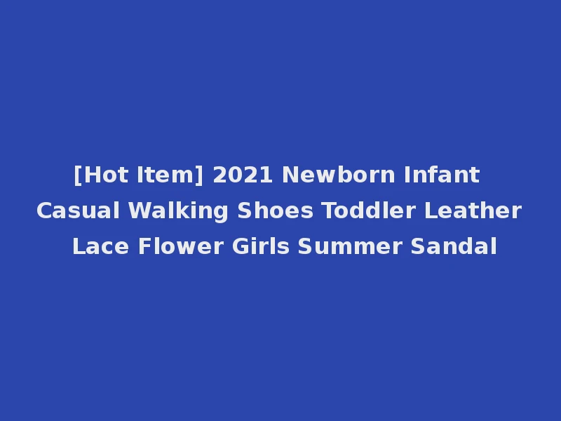 [Hot Item] 2021 Newborn Infant Casual Walking Shoes Toddler Leather Lace Flower Girls Summer Sandal