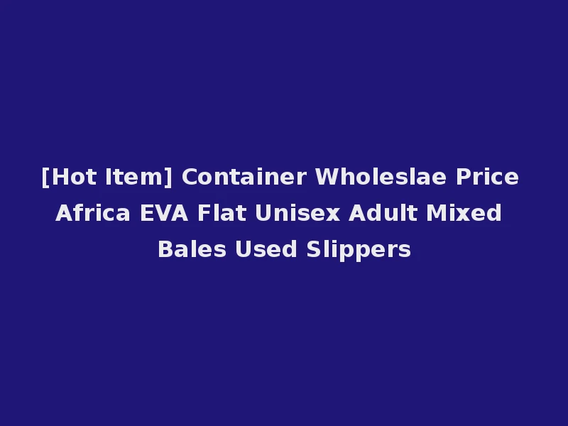 [Hot Item] Container Wholeslae Price Africa EVA Flat Unisex Adult Mixed Bales Used Slippers