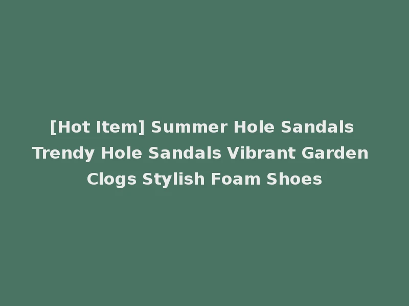 [Hot Item] Summer Hole Sandals Trendy Hole Sandals Vibrant Garden Clogs Stylish Foam Shoes