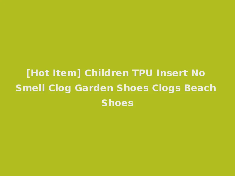 [Hot Item] Children TPU Insert No Smell Clog Garden Shoes Clogs Beach Shoes