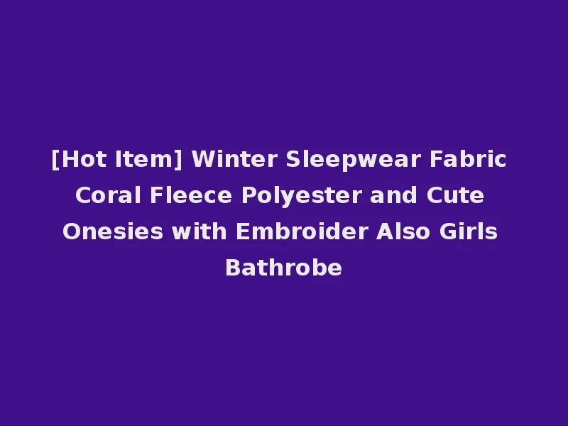 [Hot Item] Winter Sleepwear Fabric Coral Fleece Polyester and Cute Onesies with Embroider Also Girls Bathrobe