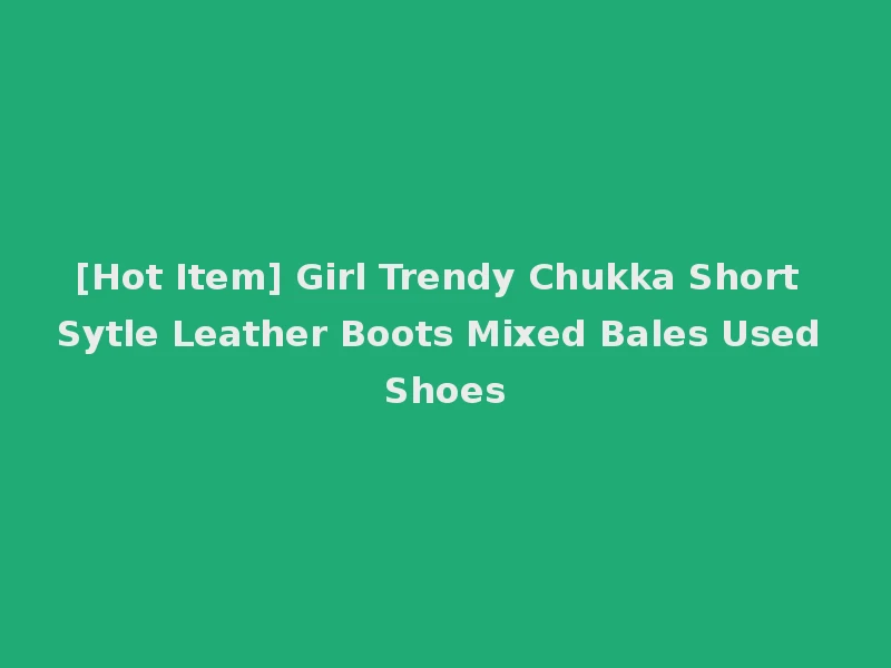 [Hot Item] Girl Trendy Chukka Short Sytle Leather Boots Mixed Bales Used Shoes