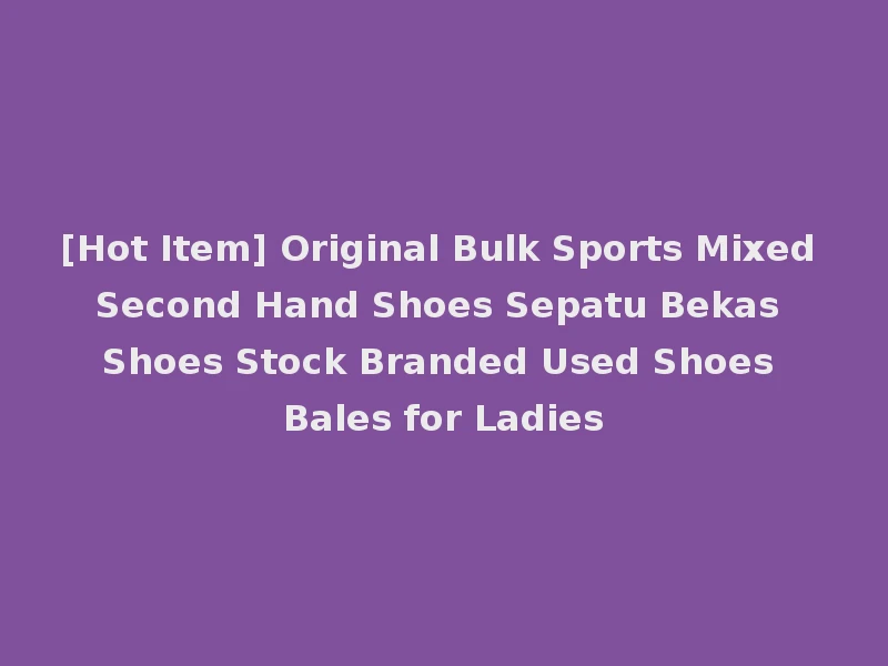 [Hot Item] Original Bulk Sports Mixed Second Hand Shoes Sepatu Bekas Shoes Stock Branded Used Shoes Bales for Ladies