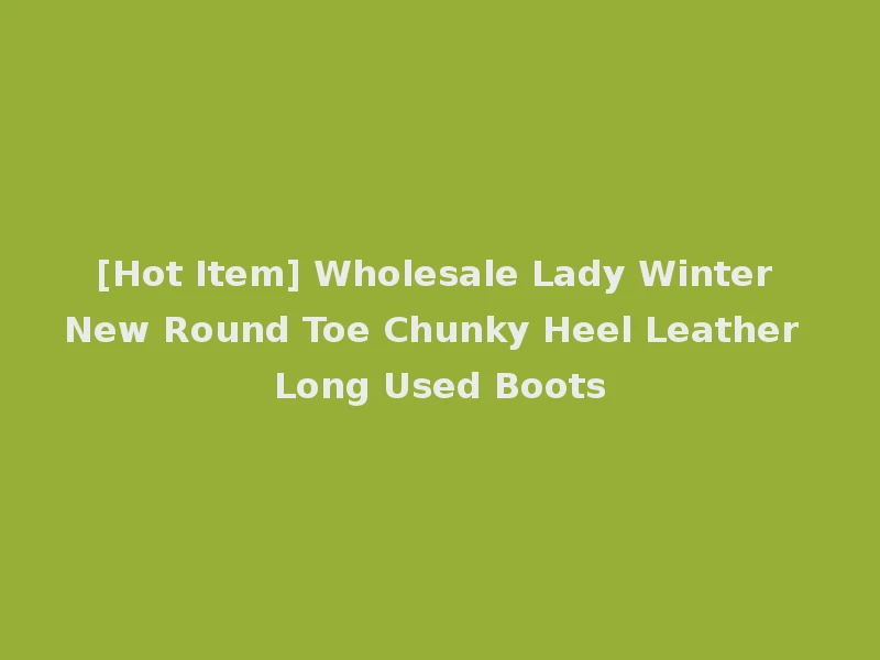 [Hot Item] Wholesale Lady Winter New Round Toe Chunky Heel Leather Long Used Boots