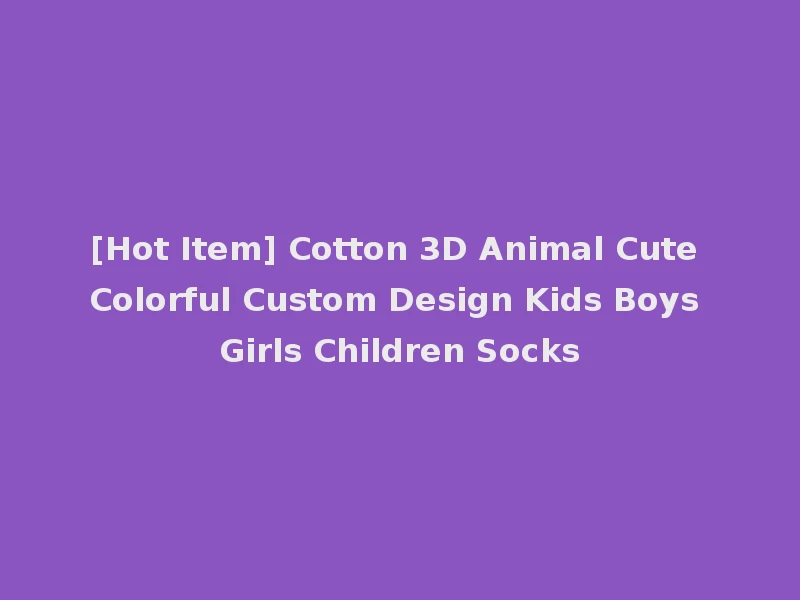 [Hot Item] Cotton 3D Animal Cute Colorful Custom Design Kids Boys Girls Children Socks