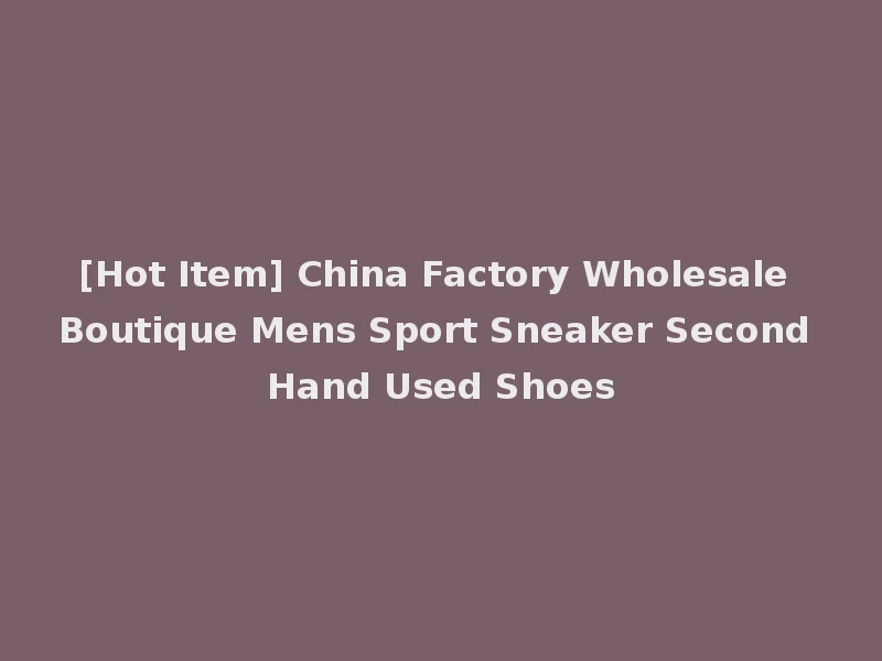 [Hot Item] China Factory Wholesale Boutique Mens Sport Sneaker Second Hand Used Shoes