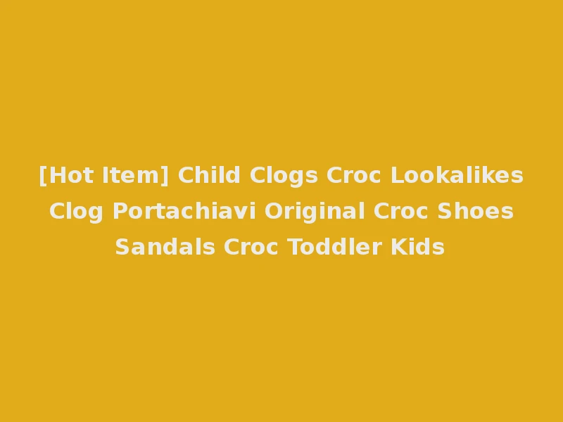 [Hot Item] Child Clogs Croc Lookalikes Clog Portachiavi Original Croc Shoes Sandals Croc Toddler Kids