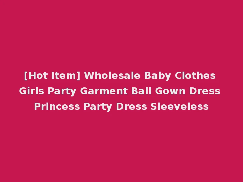 [Hot Item] Wholesale Baby Clothes Girls Party Garment Ball Gown Dress Princess Party Dress Sleeveless