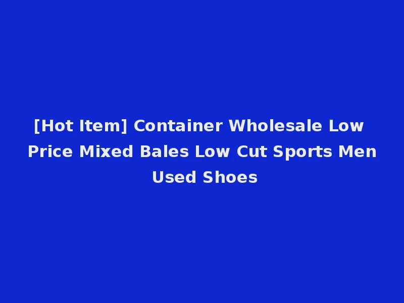[Hot Item] Container Wholesale Low Price Mixed Bales Low Cut Sports Men Used Shoes