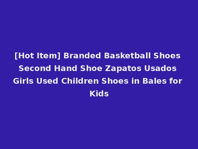 [Hot Item] Branded Basketball Shoes Second Hand Shoe Zapatos Usados Girls Used Children Shoes in Bales for Kids