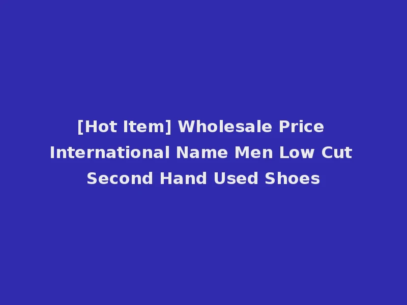 [Hot Item] Wholesale Price International Name Men Low Cut Second Hand Used Shoes