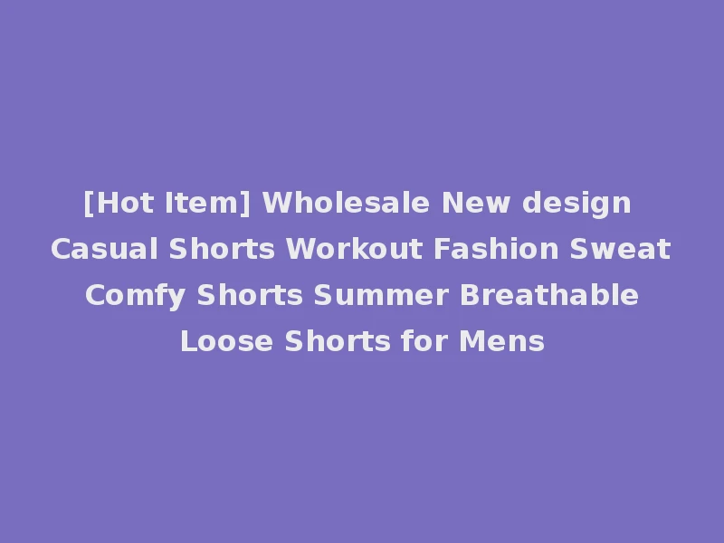 [Hot Item] Wholesale New design Casual Shorts Workout Fashion Sweat Comfy Shorts Summer Breathable Loose Shorts for Mens