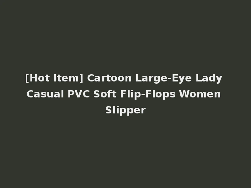 [Hot Item] Cartoon Large-Eye Lady Casual PVC Soft Flip-Flops Women Slipper