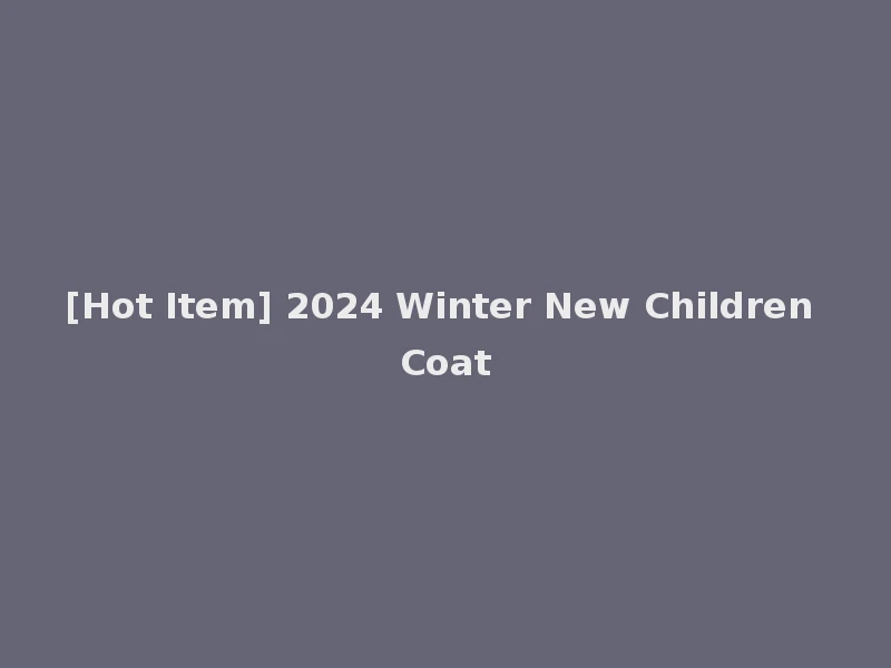 [Hot Item] 2024 Winter New Children Coat