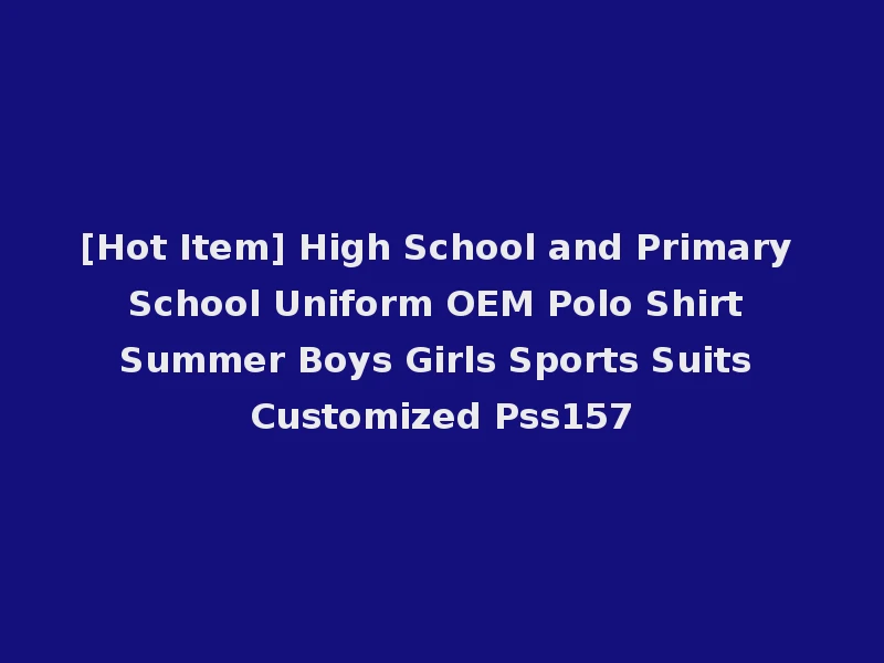[Hot Item] High School and Primary School Uniform OEM Polo Shirt Summer Boys Girls Sports Suits Customized Pss157