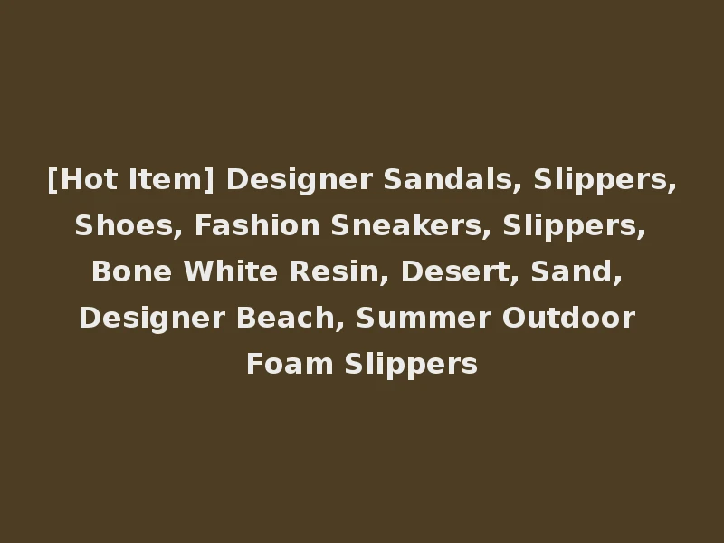 [Hot Item] Designer Sandals, Slippers, Shoes, Fashion Sneakers, Slippers, Bone White Resin, Desert, Sand, Designer Beach, Summer Outdoor Foam Slippers