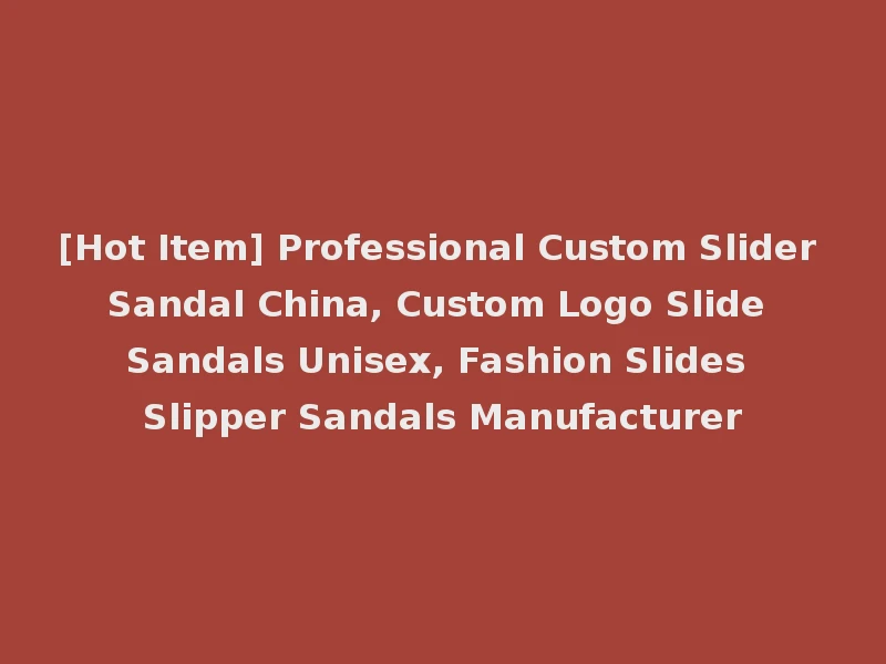 [Hot Item] Professional Custom Slider Sandal China, Custom Logo Slide Sandals Unisex, Fashion Slides Slipper Sandals Manufacturer