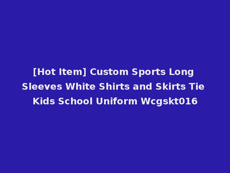 [Hot Item] Custom Sports Long Sleeves White Shirts and Skirts Tie Kids School Uniform Wcgskt016