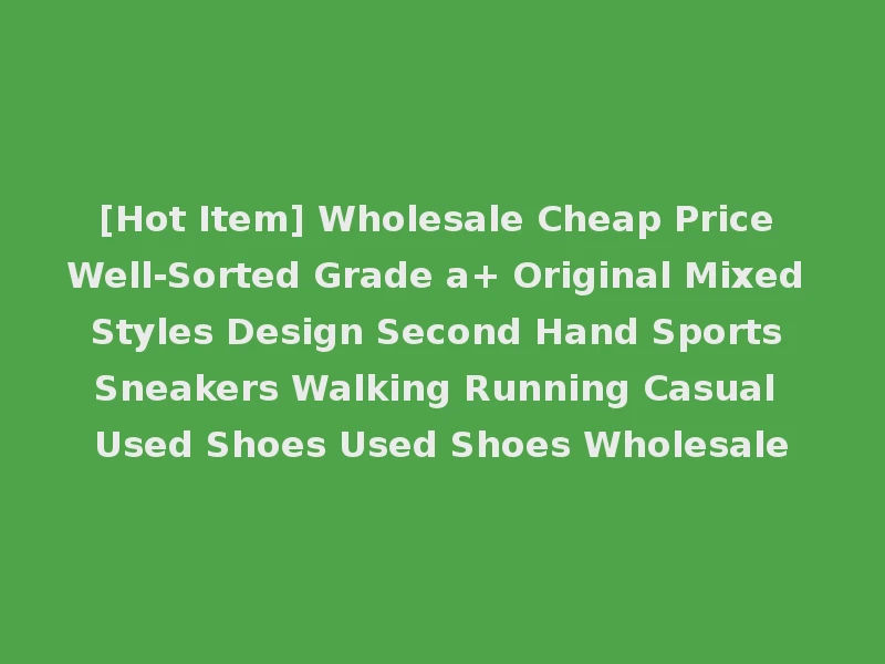 [Hot Item] Wholesale Cheap Price Well-Sorted Grade a+ Original Mixed Styles Design Second Hand Sports Sneakers Walking Running Casual Used Shoes Used Shoes Wholesale