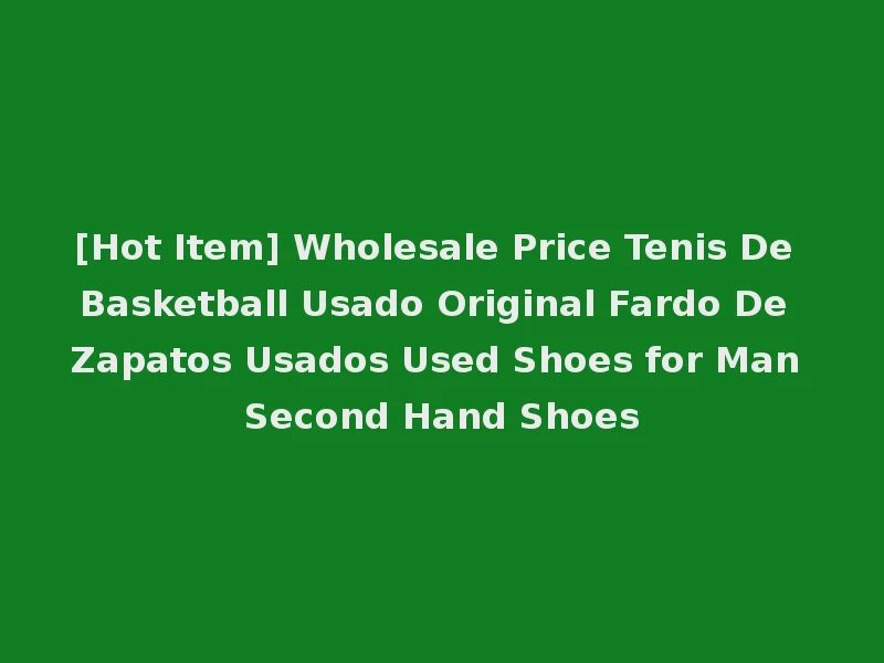 [Hot Item] Wholesale Price Tenis De Basketball Usado Original Fardo De Zapatos Usados Used Shoes for Man Second Hand Shoes