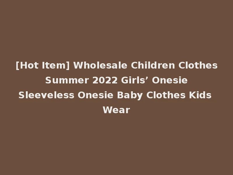 [Hot Item] Wholesale Children Clothes Summer 2022 Girls’ Onesie Sleeveless Onesie Baby Clothes Kids Wear