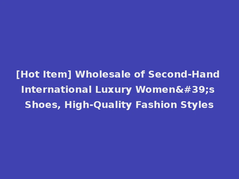 [Hot Item] Wholesale of Second-Hand International Luxury Women's Shoes, High-Quality Fashion Styles