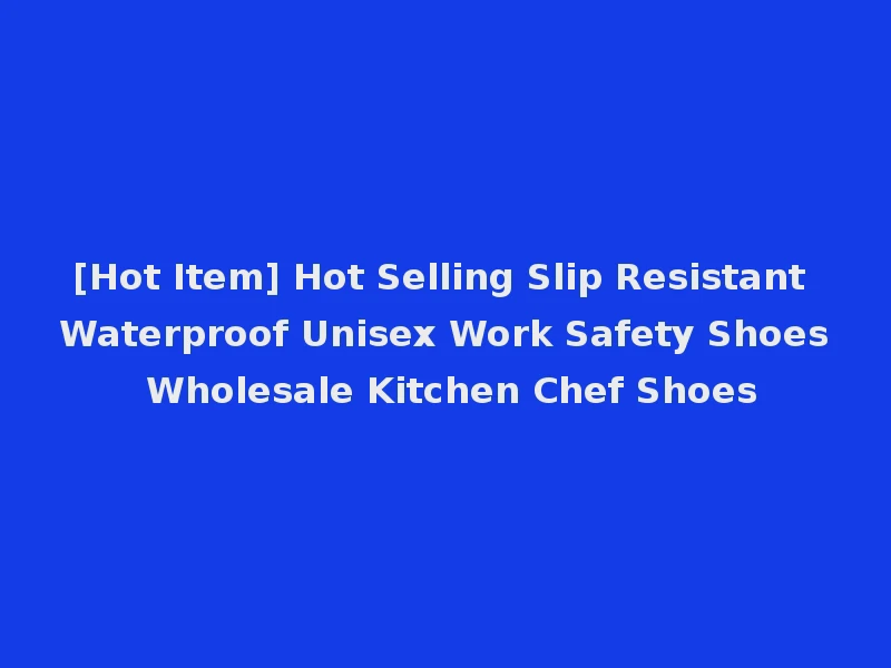 [Hot Item] Hot Selling Slip Resistant Waterproof Unisex Work Safety Shoes Wholesale Kitchen Chef Shoes