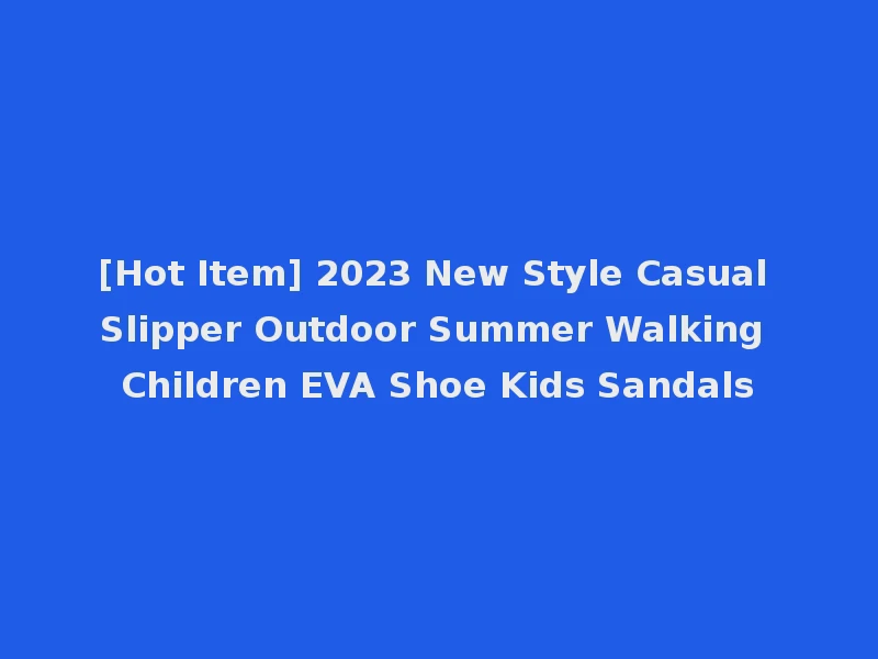 [Hot Item] 2023 New Style Casual Slipper Outdoor Summer Walking Children EVA Shoe Kids Sandals