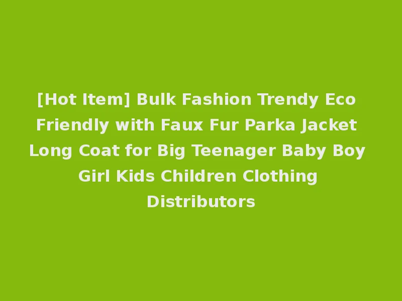 [Hot Item] Bulk Fashion Trendy Eco Friendly with Faux Fur Parka Jacket Long Coat for Big Teenager Baby Boy Girl Kids Children Clothing Distributors