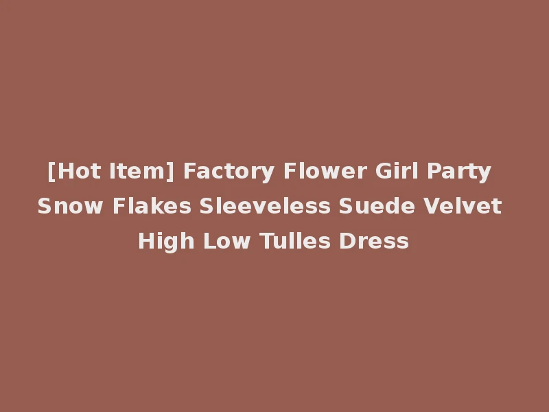 [Hot Item] Factory Flower Girl Party Snow Flakes Sleeveless Suede Velvet High Low Tulles Dress