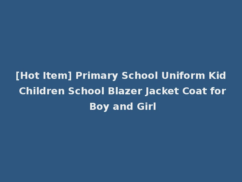 [Hot Item] Primary School Uniform Kid Children School Blazer Jacket Coat for Boy and Girl