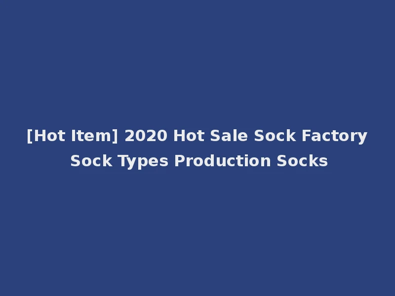 [Hot Item] 2020 Hot Sale Sock Factory Sock Types Production Socks