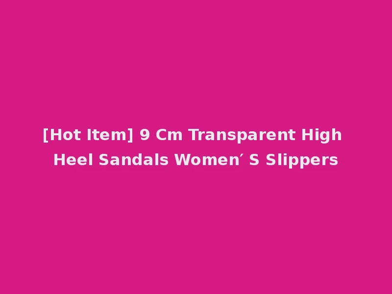 [Hot Item] 9 Cm Transparent High Heel Sandals Women′ S Slippers