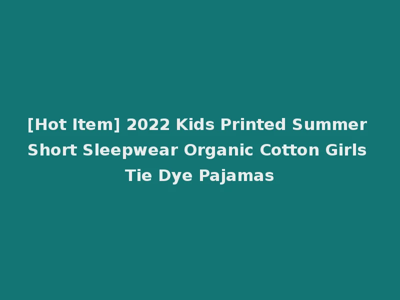 [Hot Item] 2022 Kids Printed Summer Short Sleepwear Organic Cotton Girls Tie Dye Pajamas