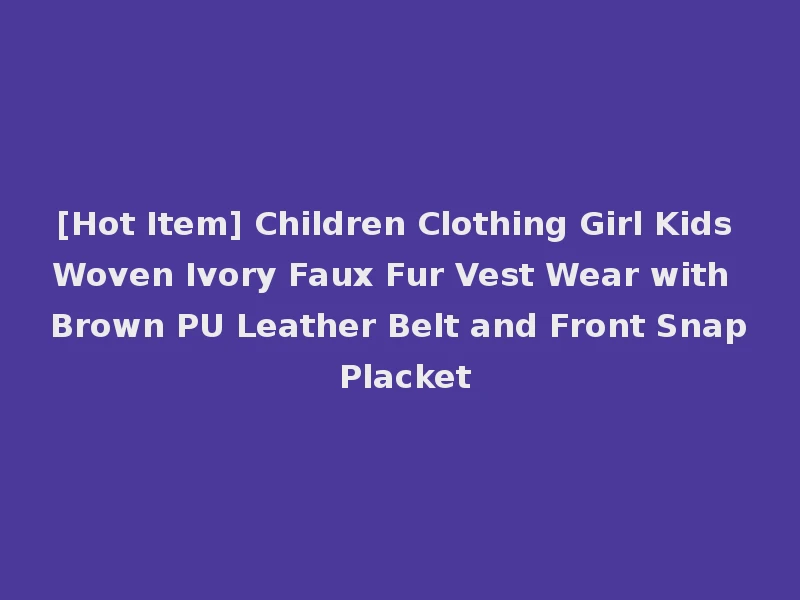 [Hot Item] Children Clothing Girl Kids Woven Ivory Faux Fur Vest Wear with Brown PU Leather Belt and Front Snap Placket