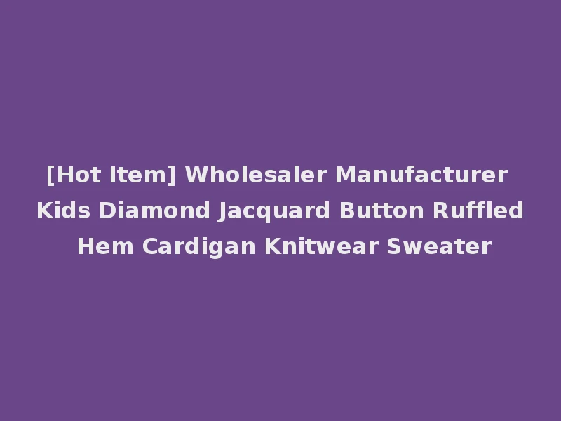 [Hot Item] Wholesaler Manufacturer Kids Diamond Jacquard Button Ruffled Hem Cardigan Knitwear Sweater