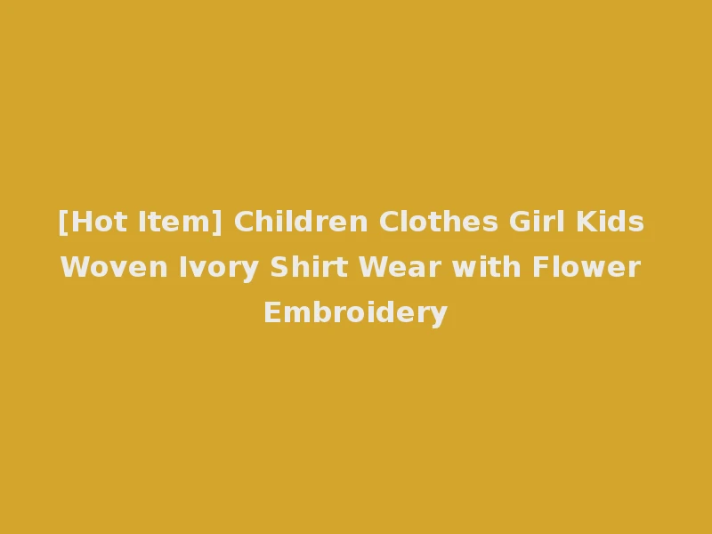 [Hot Item] Children Clothes Girl Kids Woven Ivory Shirt Wear with Flower Embroidery