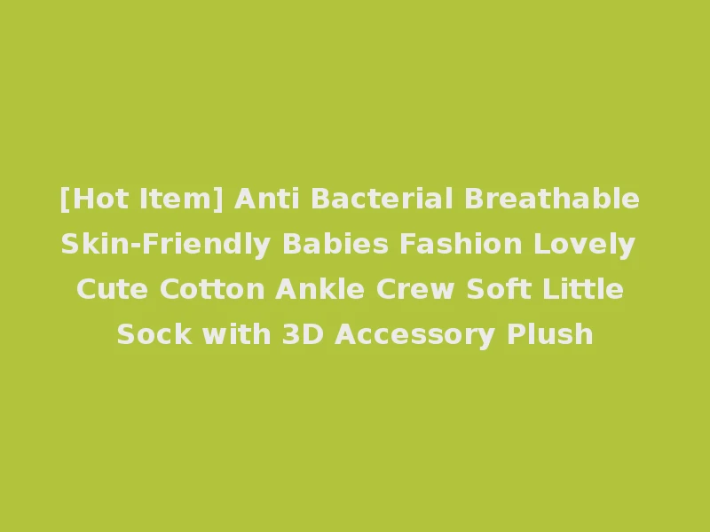 [Hot Item] Anti Bacterial Breathable Skin-Friendly Babies Fashion Lovely Cute Cotton Ankle Crew Soft Little Sock with 3D Accessory Plush