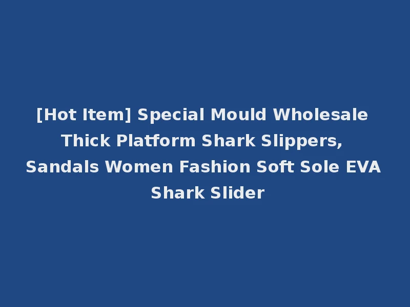 [Hot Item] Special Mould Wholesale Thick Platform Shark Slippers, Sandals Women Fashion Soft Sole EVA Shark Slider