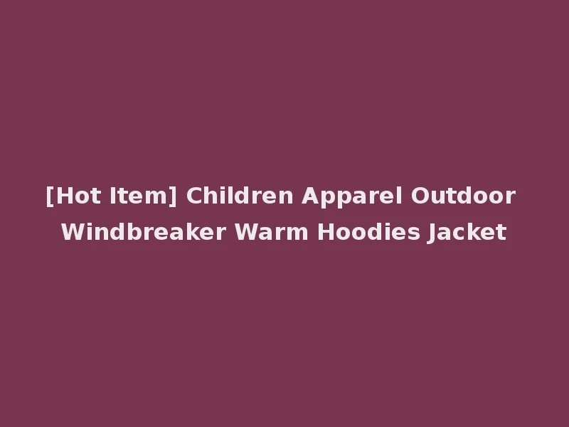 [Hot Item] Children Apparel Outdoor Windbreaker Warm Hoodies Jacket