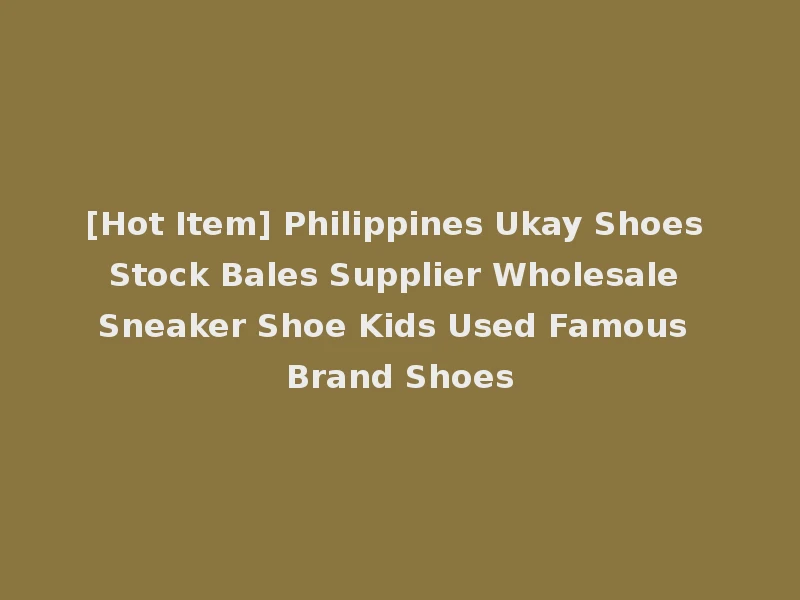 [Hot Item] Philippines Ukay Shoes Stock Bales Supplier Wholesale Sneaker Shoe Kids Used Famous Brand Shoes