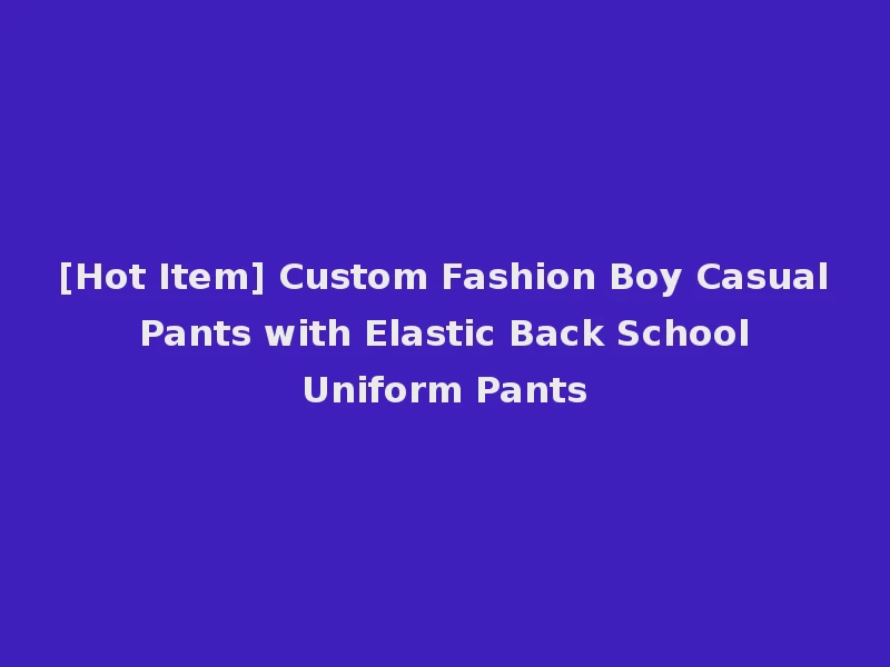 [Hot Item] Custom Fashion Boy Casual Pants with Elastic Back School Uniform Pants