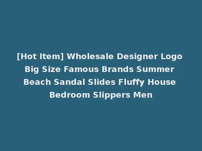[Hot Item] Wholesale Designer Logo Big Size Famous Brands Summer Beach Sandal Slides Fluffy House Bedroom Slippers Men