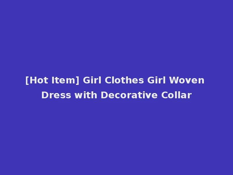 [Hot Item] Girl Clothes Girl Woven Dress with Decorative Collar