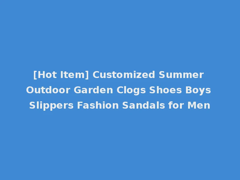 [Hot Item] Customized Summer Outdoor Garden Clogs Shoes Boys Slippers Fashion Sandals for Men