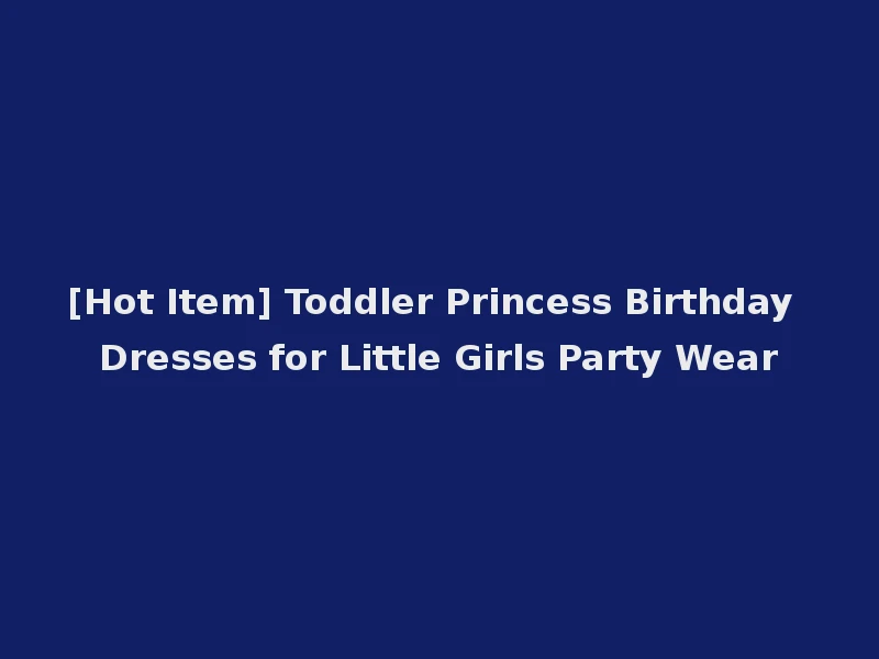 [Hot Item] Toddler Princess Birthday Dresses for Little Girls Party Wear