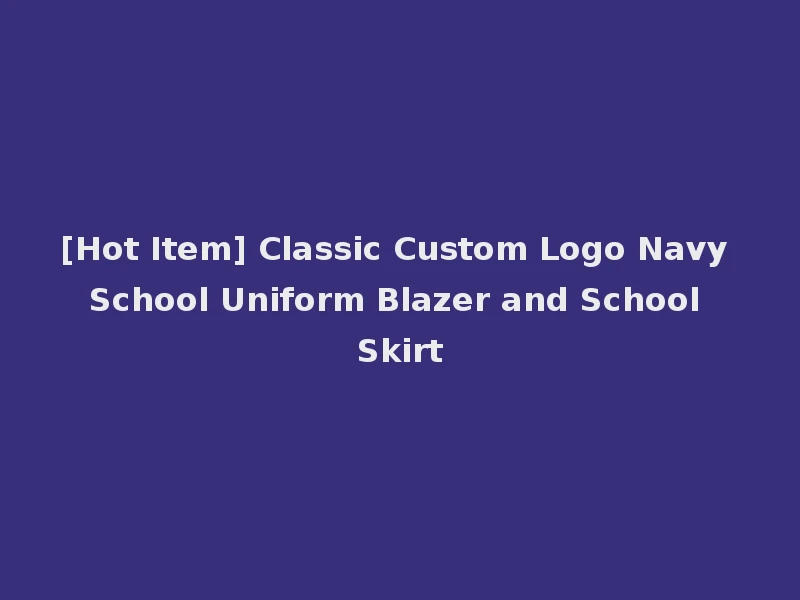 [Hot Item] Classic Custom Logo Navy School Uniform Blazer and School Skirt